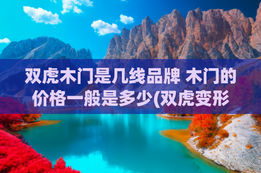 双虎木门是几线品牌 木门的价格一般是多少(双虎变形记律师：这家双虎涉嫌欺诈！)