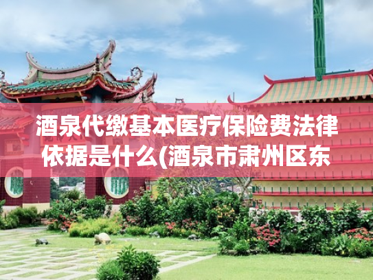 酒泉代缴基本医疗保险费法律依据是什么(酒泉市肃州区东南街街道：多举措推进2025年城乡居民基本医疗保险征缴工作)