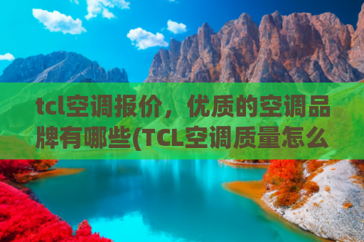 tcl空调报价，优质的空调品牌有哪些(TCL空调质量怎么样？技术和实力并存，附精选4款小蓝翼空调推荐！)