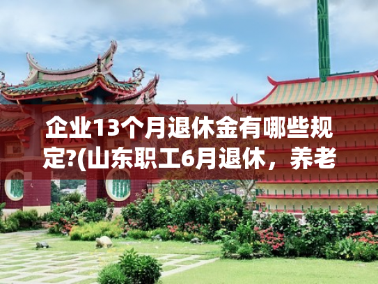 企业13个月退休金有哪些规定?(山东职工6月退休，养老金1.1万元，工龄43年，是怎样计算出来的？)