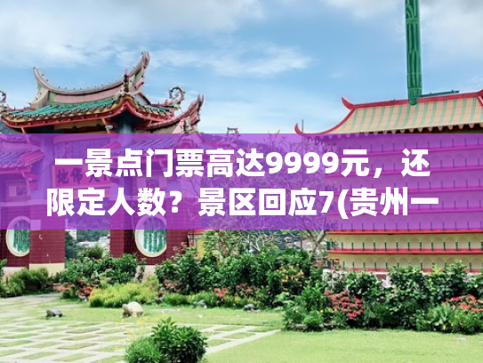 一景点门票高达9999元，还限定人数？景区回应7(贵州一景点门票9999元，还限定人数？景区回应)