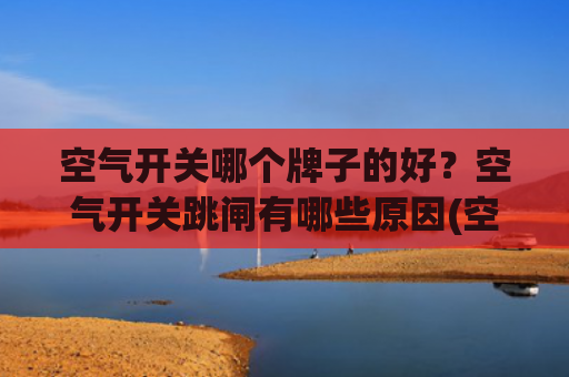 空气开关哪个牌子的好？空气开关跳闸有哪些原因(空气开关总是跳闸是什么原因?)