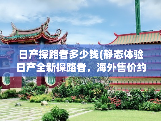 日产探路者多少钱(静态体验日产全新探路者，海外售价约人民币21万，比汉兰达更大)