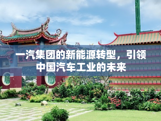 一汽集团的新能源转型，引领中国汽车工业的未来