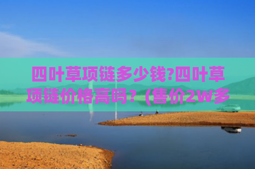 四叶草项链多少钱?四叶草项链价格高吗？(售价2W多的四叶草项链，值不值得买？#项链)