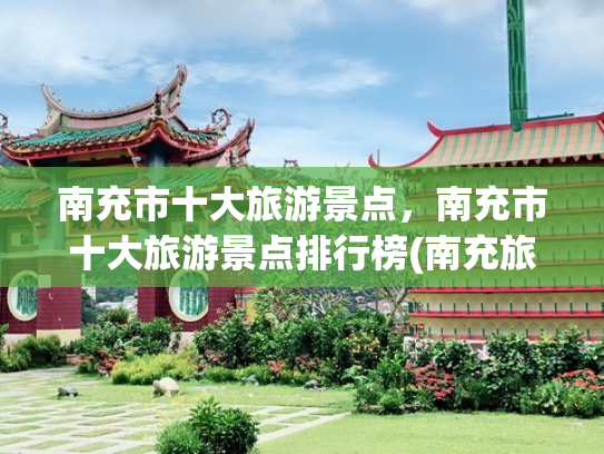 南充市十大旅游景点，南充市十大旅游景点排行榜(南充旅游必去十大景点推荐：探寻三国文化与自然秘境)