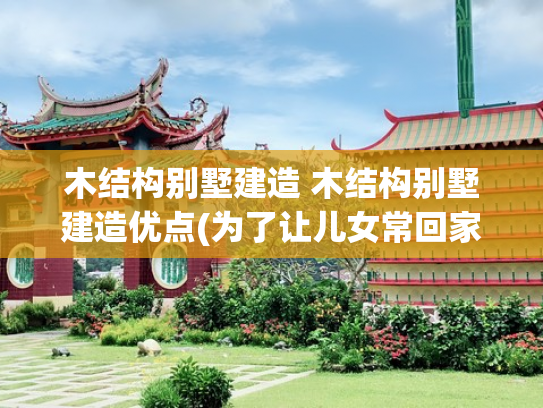 木结构别墅建造 木结构别墅建造优点(为了让儿女常回家，江苏陈先生建百万木结构豪宅，看看究竟有多美)