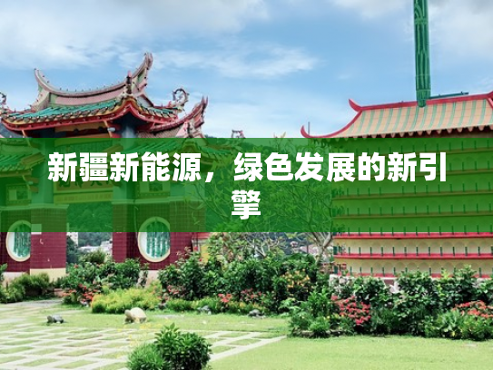 新疆新能源，绿色发展的新引擎