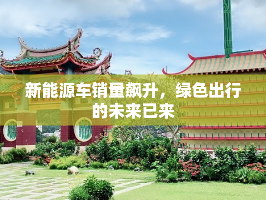 新能源车销量飙升，绿色出行的未来已来