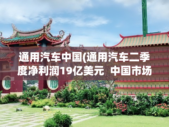 通用汽车中国(通用汽车二季度净利润19亿美元  中国市场连续三个季度盈利，本土研发“逍遥”架构已上车)