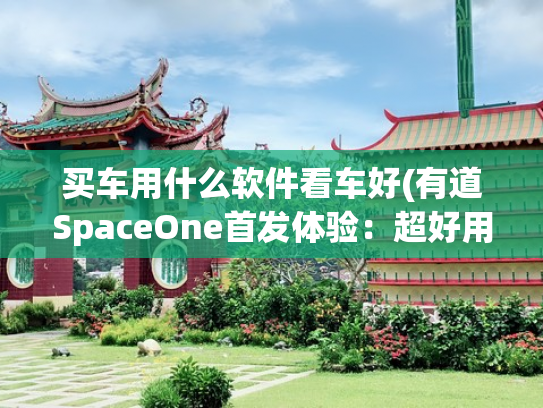 买车用什么软件看车好(有道SpaceOne首发体验：超好用！DeepSeek上大分)