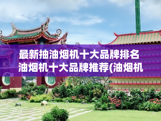 最新抽油烟机十大品牌排名 油烟机十大品牌推荐(油烟机买什么牌子实惠又好用？2025油烟机十大品牌最新排名榜单)