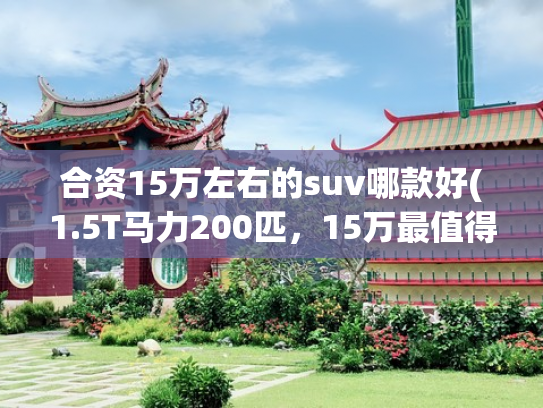 合资15万左右的suv哪款好(1.5T马力200匹，15万最值得买的合资SUV，开过一次就种草)