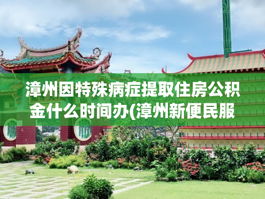 漳州因特殊病症提取住房公积金什么时间办(漳州新便民服务措施 租房提取公积金可网上办)