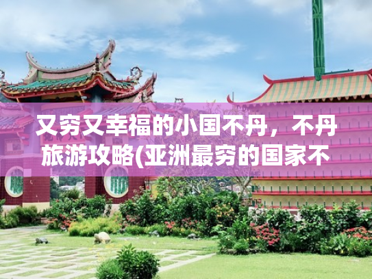 又穷又幸福的小国不丹，不丹旅游攻略(亚洲最穷的国家不丹：如果拿10元人民币，在不丹集市能买什么？)