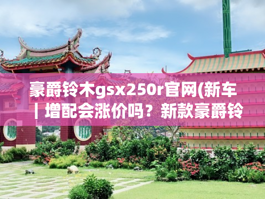 豪爵铃木gsx250r官网(新车｜增配会涨价吗？新款豪爵铃木GSX250R即将上市，现款21680元)