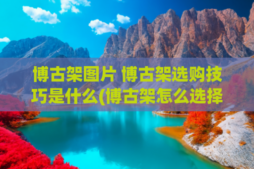 博古架图片 博古架选购技巧是什么(博古架怎么选择)