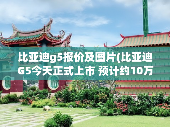 比亚迪g5报价及图片(比亚迪G5今天正式上市 预计约10万起售)
