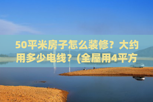 50平米房子怎么装修？大约用多少电线？(全屋用4平方电线？装修别被“过度用线”坑了！)