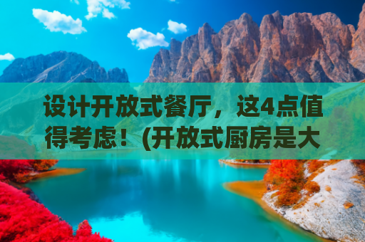 设计开放式餐厅，这4点值得考虑！(开放式厨房是大坑？装修时做好5处规划很关键！)