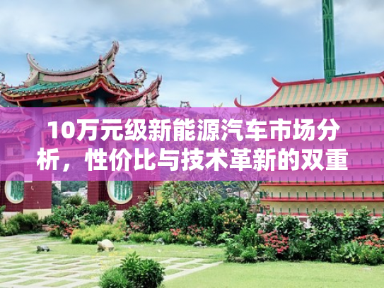 10万元级新能源汽车市场分析，性价比与技术革新的双重奏