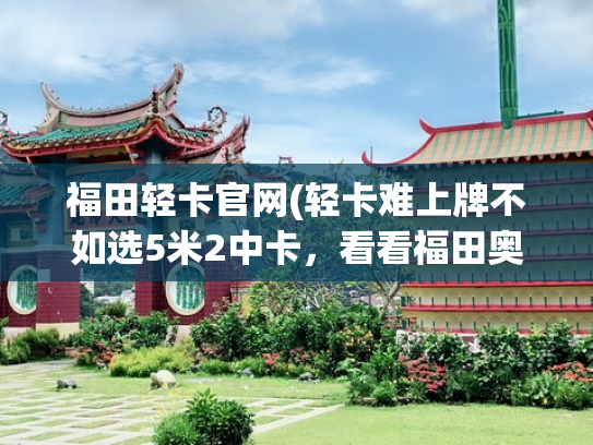 福田轻卡官网(轻卡难上牌不如选5米2中卡，看看福田奥铃CTS怎么样？)