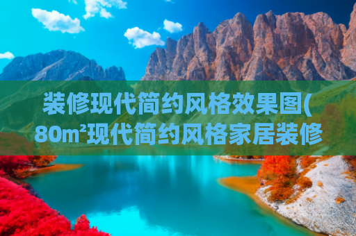 装修现代简约风格效果图(80㎡现代简约风格家居装修设计，淡淡的原木质感，自然清新！)