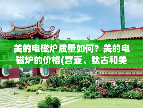 美的电磁炉质量如何？美的电磁炉的价格(宫菱、钛古和美的电磁炉好用吗？怎么挑选？人气款多维测评)