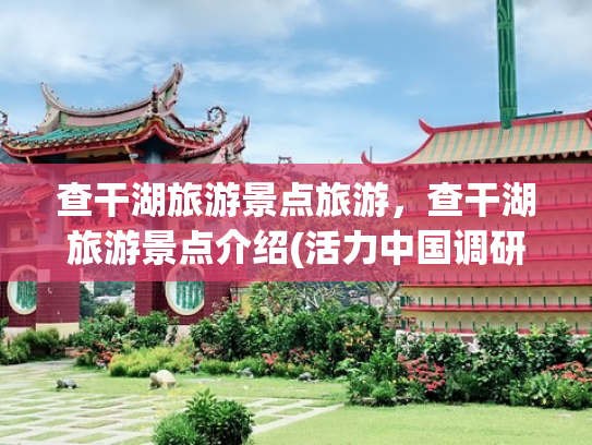 查干湖旅游景点旅游，查干湖旅游景点介绍(活力中国调研行｜吉林查干湖：从冬火到夏！一湖之美映照生态画卷)