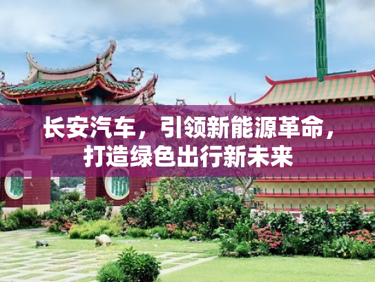 长安汽车，引领新能源革命，打造绿色出行新未来
