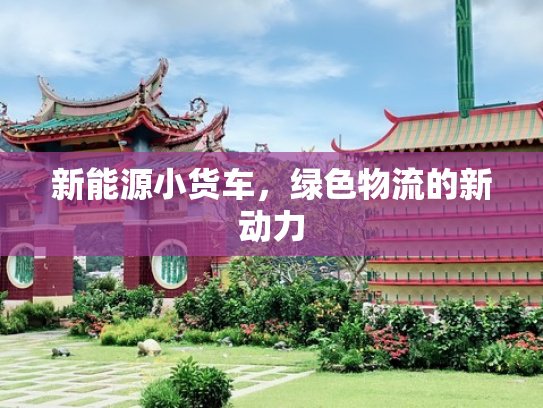 新能源小货车，绿色物流的新动力