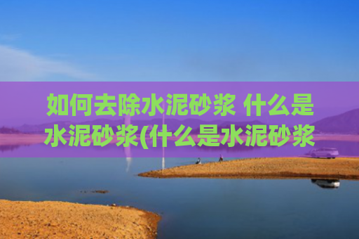 如何去除水泥砂浆 什么是水泥砂浆(什么是水泥砂浆？石灰砂浆？水泥石灰砂浆？聚合物砂浆？总搞不懂)