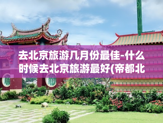 去北京旅游几月份最佳-什么时候去北京旅游最好(帝都北京，值得去10次的城市，给大家分享真实旅游感受)