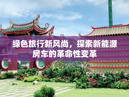 绿色旅行新风尚，探索新能源房车的革命性变革