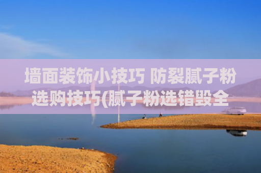 墙面装饰小技巧 防裂腻子粉选购技巧(腻子粉选错毁全家！老师傅警告：这3个指标不达标，开裂率飙升90%)