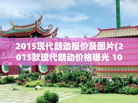 2015现代朗动报价及图片(2015款现代朗动价格曝光 10.58万起售)