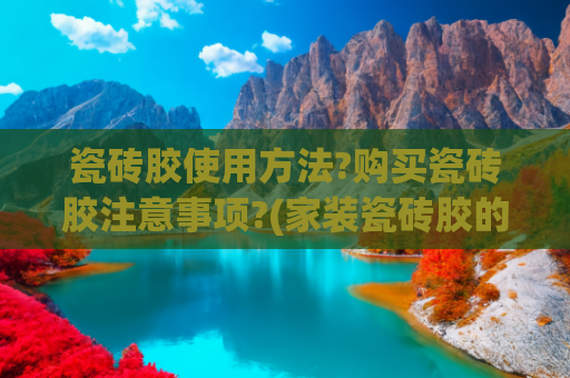 瓷砖胶使用方法?购买瓷砖胶注意事项?(家装瓷砖胶的使用方法有技巧？怪不得你家的效果不好)