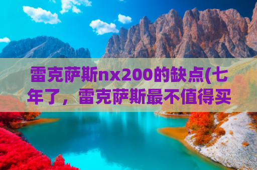 雷克萨斯nx200的缺点(七年了，雷克萨斯最不值得买的NX，终于要换代了)