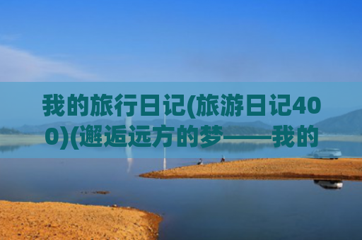 我的旅行日记(旅游日记400)(邂逅远方的梦——我的旅行日记（33）)