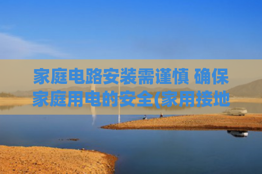 家庭电路安装需谨慎 确保家庭用电的安全(家用接地线与避雷线：能“牵手”吗？)