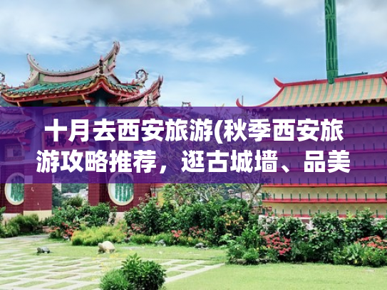 十月去西安旅游(秋季西安旅游攻略推荐，逛古城墙、品美食、游华清池)(西安旅行最值得去的8个景点，去过5个以上算合格，你去过几个？)