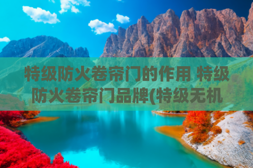 特级防火卷帘门的作用 特级防火卷帘门品牌(特级无机布防火卷帘门成本分析)