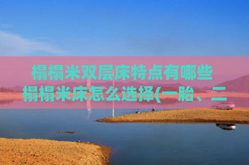 榻榻米双层床特点有哪些 榻榻米床怎么选择(一胎、二胎，榻榻米床都是优先选择，N种改良设计，上下铺比不了)