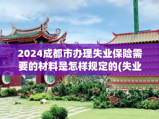 2024成都市办理失业保险需要的材料是怎样规定的(失业金领取条件是什么？如何申请和领取，最新政策全解读！)