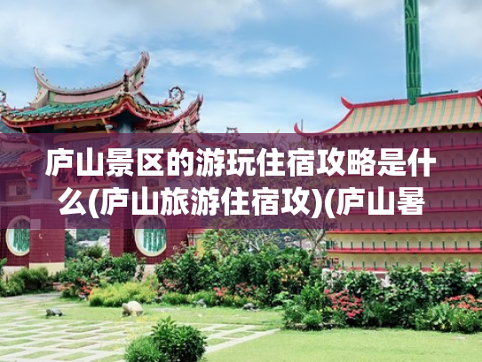 庐山景区的游玩住宿攻略是什么(庐山旅游住宿攻)(庐山暑期攻略｜保姆级三天两夜详细路线规划)