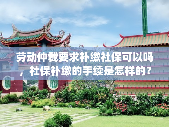 劳动仲裁要求补缴社保可以吗，社保补缴的手续是怎样的？(社保断缴想补缴？劳动仲裁到底管不管？看完这篇就明白)