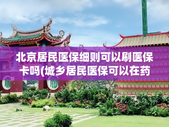 北京居民医保细则可以刷医保卡吗(城乡居民医保可以在药店购药吗)