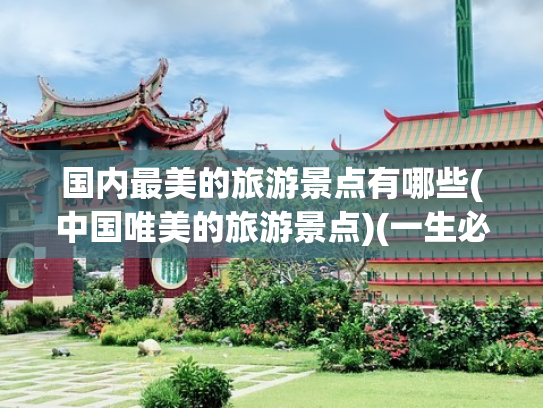 国内最美的旅游景点有哪些(中国唯美的旅游景点)(一生必去的中国十大景点，去过5个算及格，全去过此生无憾！)