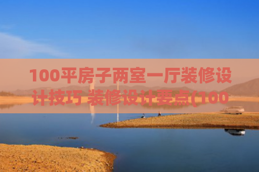 100平房子两室一厅装修设计技巧 装修设计要点(100㎡两室砸墙通透，大白墙也能温馨)
