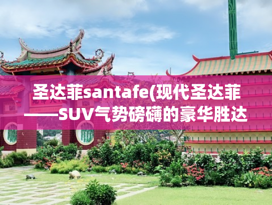 圣达菲santafe(现代圣达菲——SUV气势磅礴的豪华胜达)